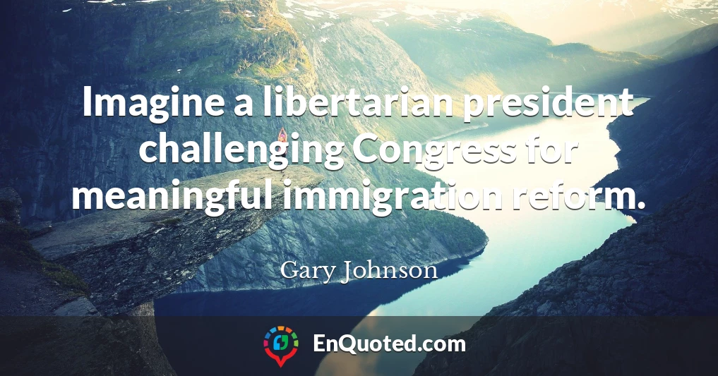 Imagine a libertarian president challenging Congress for meaningful immigration reform.