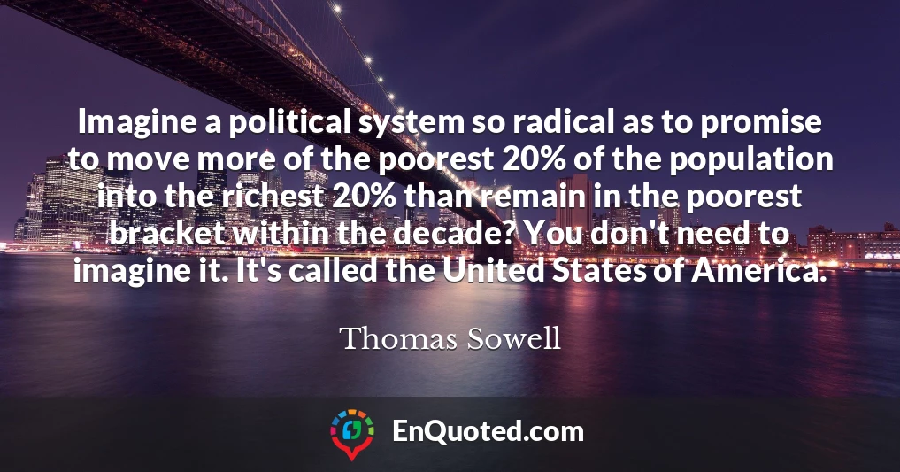 Imagine a political system so radical as to promise to move more of the poorest 20% of the population into the richest 20% than remain in the poorest bracket within the decade? You don't need to imagine it. It's called the United States of America.
