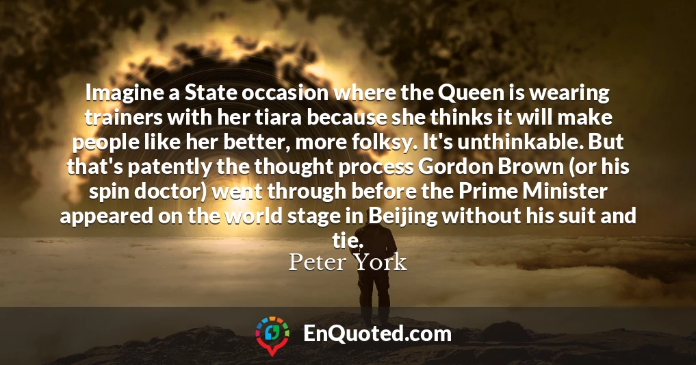 Imagine a State occasion where the Queen is wearing trainers with her tiara because she thinks it will make people like her better, more folksy. It's unthinkable. But that's patently the thought process Gordon Brown (or his spin doctor) went through before the Prime Minister appeared on the world stage in Beijing without his suit and tie.