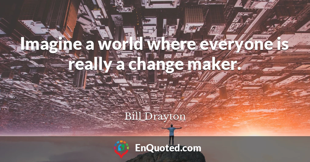 Imagine a world where everyone is really a change maker.