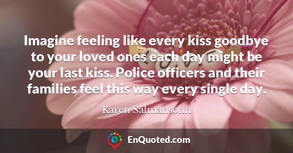 Imagine feeling like every kiss goodbye to your loved ones each day might be your last kiss. Police officers and their families feel this way every single day.