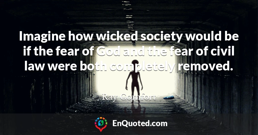 Imagine how wicked society would be if the fear of God and the fear of civil law were both completely removed.
