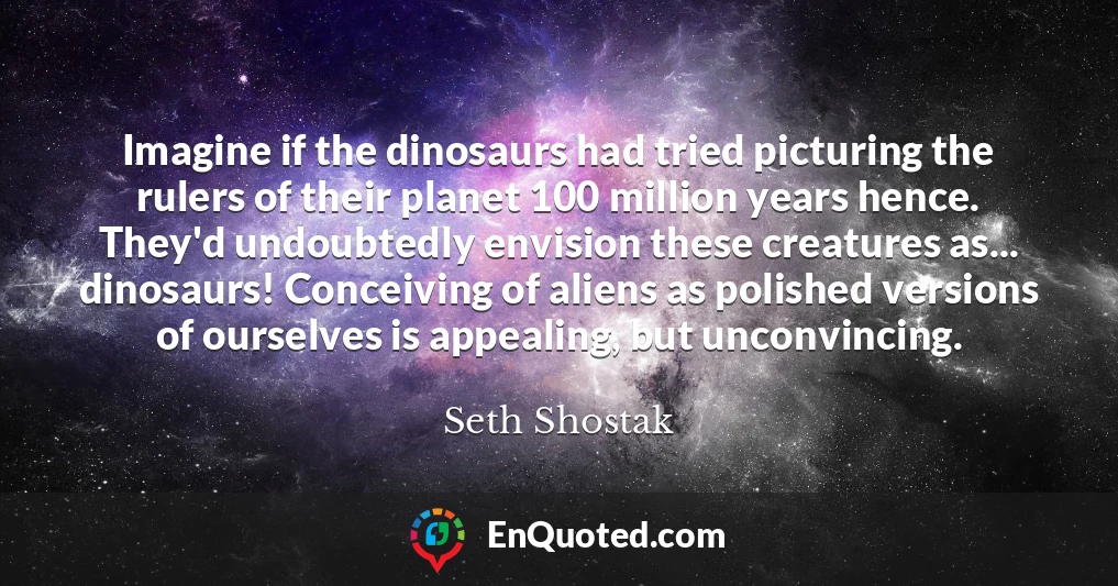 Imagine if the dinosaurs had tried picturing the rulers of their planet 100 million years hence. They'd undoubtedly envision these creatures as... dinosaurs! Conceiving of aliens as polished versions of ourselves is appealing, but unconvincing.