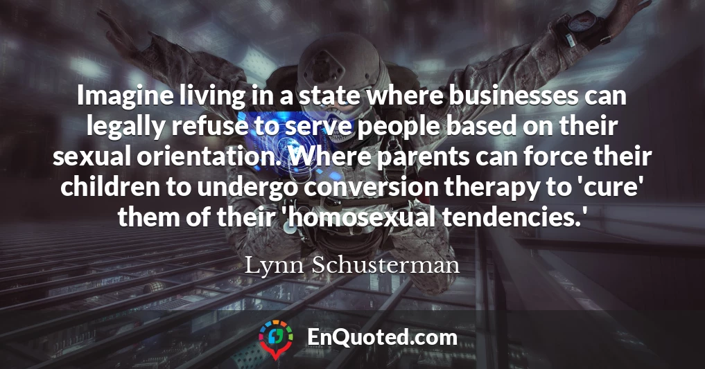 Imagine living in a state where businesses can legally refuse to serve people based on their sexual orientation. Where parents can force their children to undergo conversion therapy to 'cure' them of their 'homosexual tendencies.'