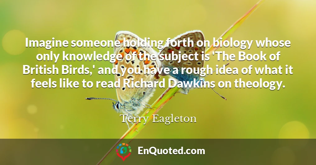 Imagine someone holding forth on biology whose only knowledge of the subject is 'The Book of British Birds,' and you have a rough idea of what it feels like to read Richard Dawkins on theology.
