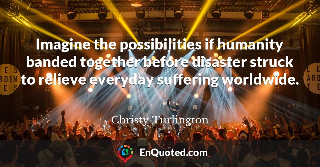 Imagine the possibilities if humanity banded together before disaster struck to relieve everyday suffering worldwide.