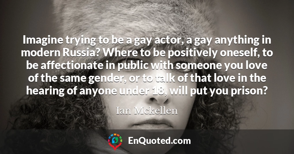 Imagine trying to be a gay actor, a gay anything in modern Russia? Where to be positively oneself, to be affectionate in public with someone you love of the same gender, or to talk of that love in the hearing of anyone under 18, will put you prison?