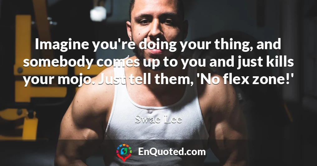 Imagine you're doing your thing, and somebody comes up to you and just kills your mojo. Just tell them, 'No flex zone!'