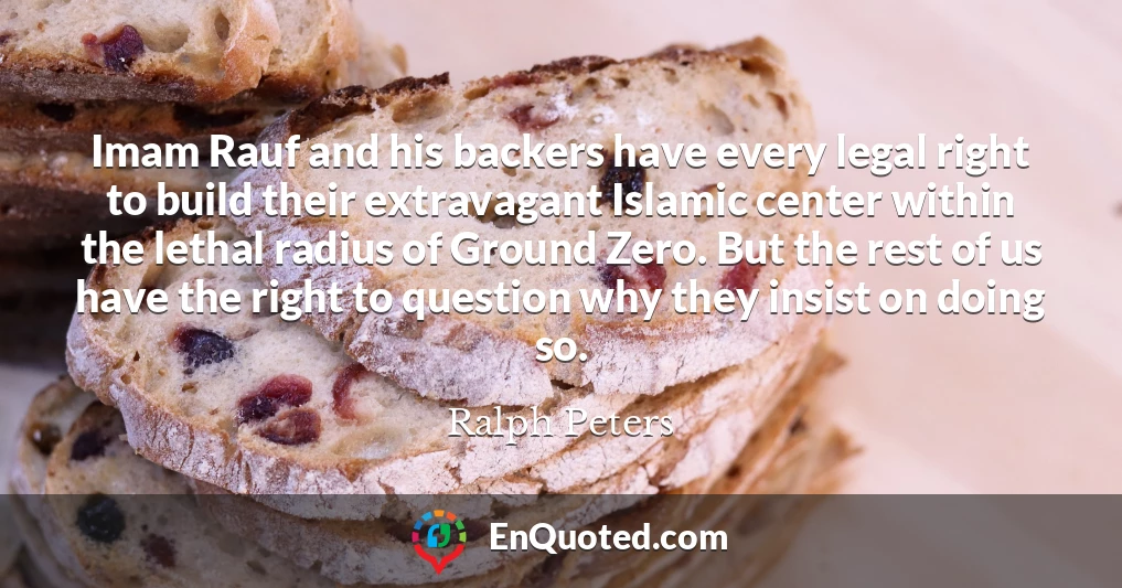 Imam Rauf and his backers have every legal right to build their extravagant Islamic center within the lethal radius of Ground Zero. But the rest of us have the right to question why they insist on doing so.