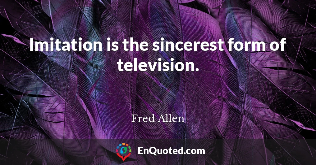 Imitation is the sincerest form of television.