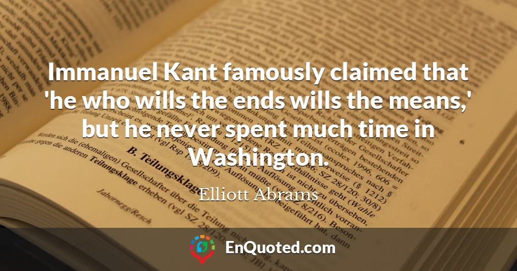 Immanuel Kant famously claimed that 'he who wills the ends wills the means,' but he never spent much time in Washington.