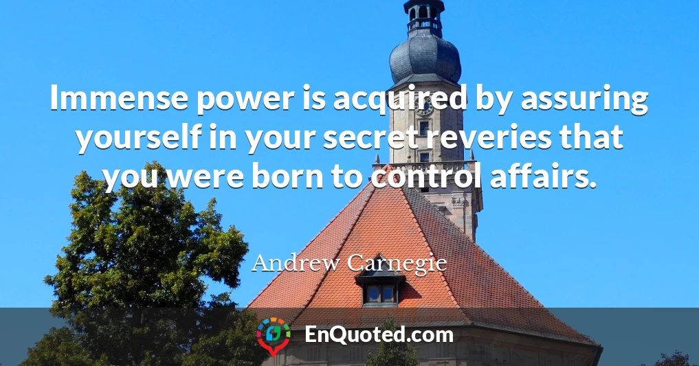 Immense power is acquired by assuring yourself in your secret reveries that you were born to control affairs.