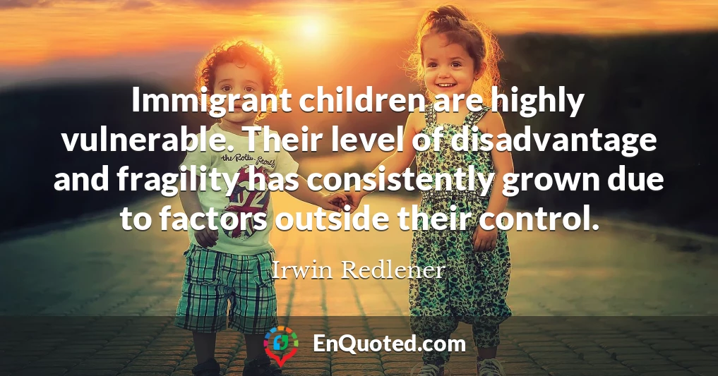 Immigrant children are highly vulnerable. Their level of disadvantage and fragility has consistently grown due to factors outside their control.