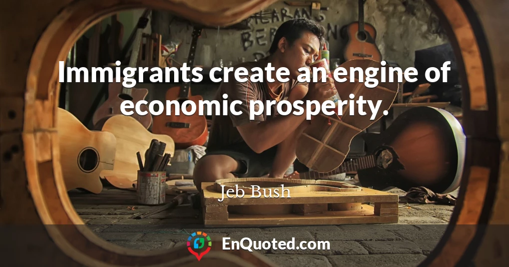Immigrants create an engine of economic prosperity.