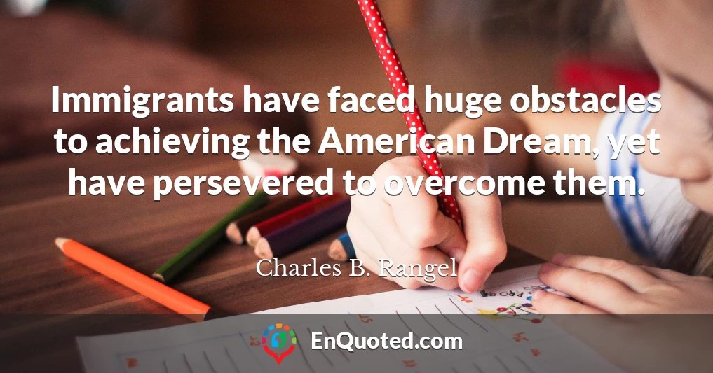 Immigrants have faced huge obstacles to achieving the American Dream, yet have persevered to overcome them.