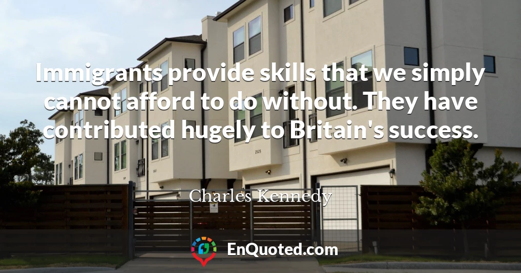 Immigrants provide skills that we simply cannot afford to do without. They have contributed hugely to Britain's success.