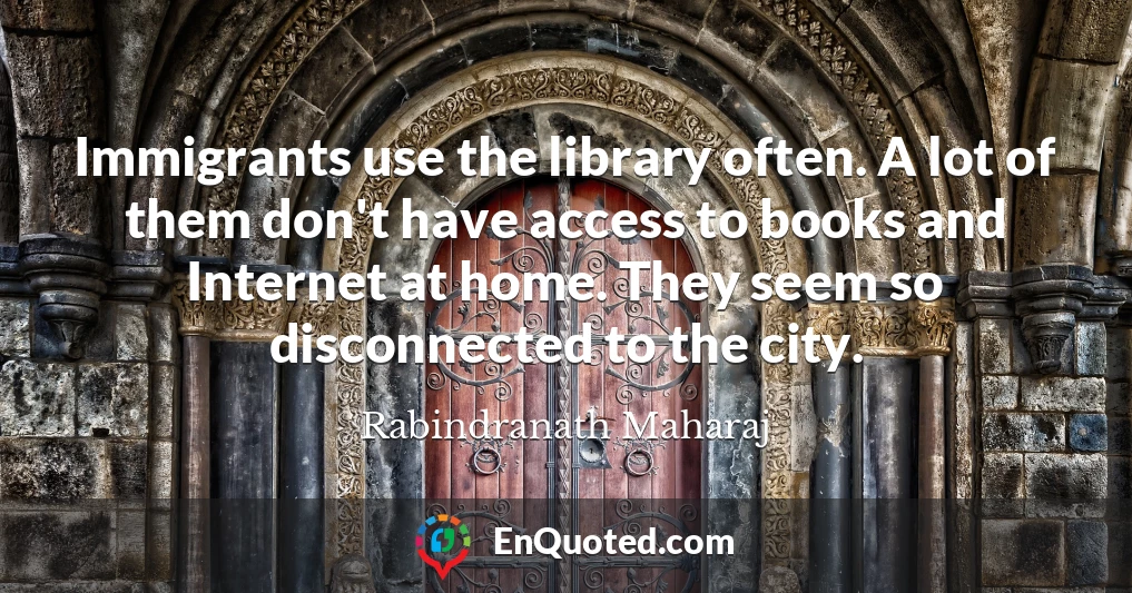Immigrants use the library often. A lot of them don't have access to books and Internet at home. They seem so disconnected to the city.
