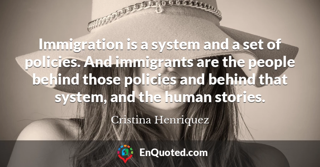 Immigration is a system and a set of policies. And immigrants are the people behind those policies and behind that system, and the human stories.