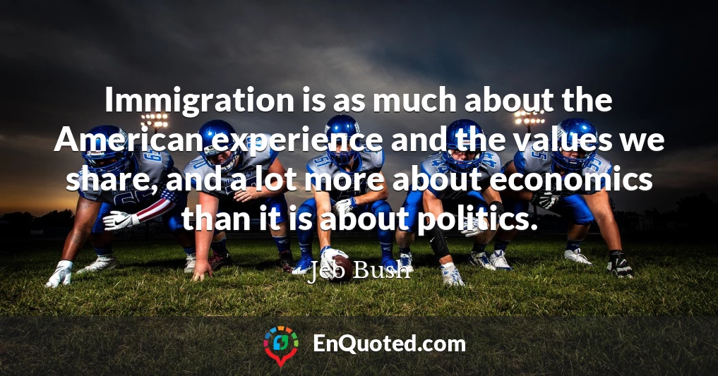 Immigration is as much about the American experience and the values we share, and a lot more about economics than it is about politics.