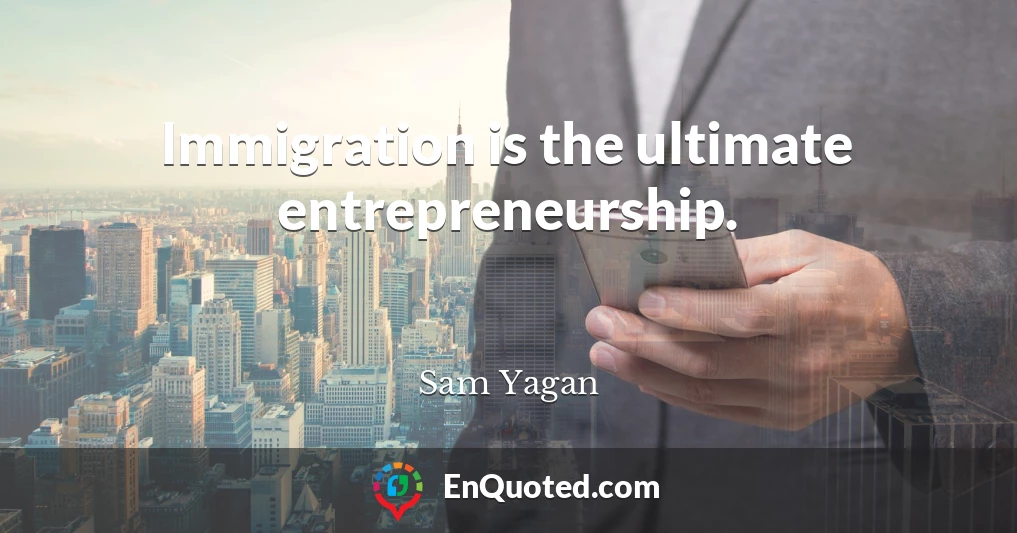 Immigration is the ultimate entrepreneurship.