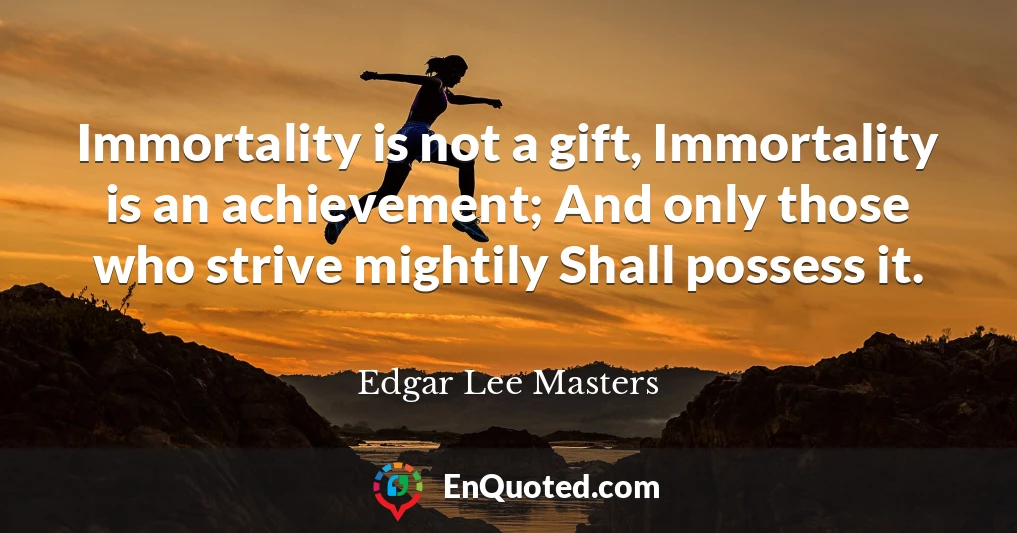 Immortality is not a gift, Immortality is an achievement; And only those who strive mightily Shall possess it.