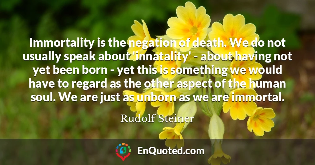 Immortality is the negation of death. We do not usually speak about 'innatality' - about having not yet been born - yet this is something we would have to regard as the other aspect of the human soul. We are just as unborn as we are immortal.