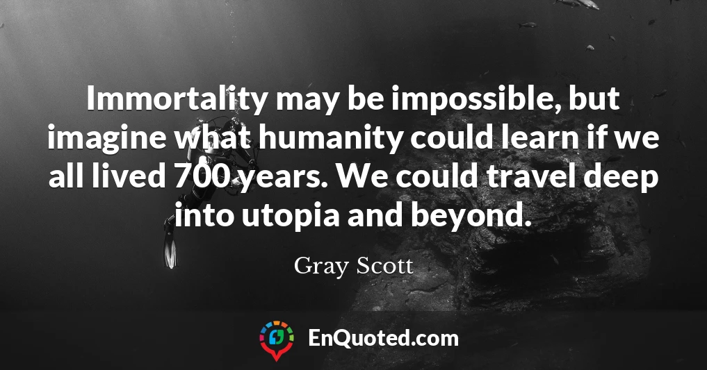 Immortality may be impossible, but imagine what humanity could learn if we all lived 700 years. We could travel deep into utopia and beyond.