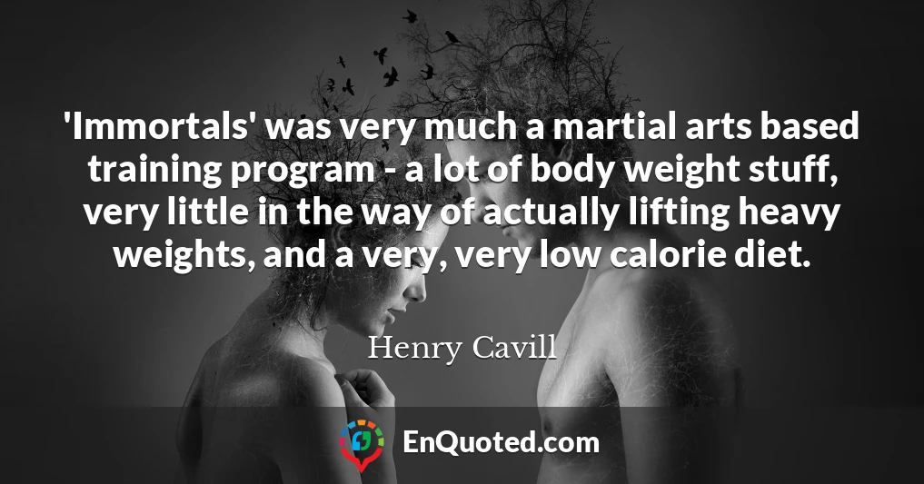 'Immortals' was very much a martial arts based training program - a lot of body weight stuff, very little in the way of actually lifting heavy weights, and a very, very low calorie diet.