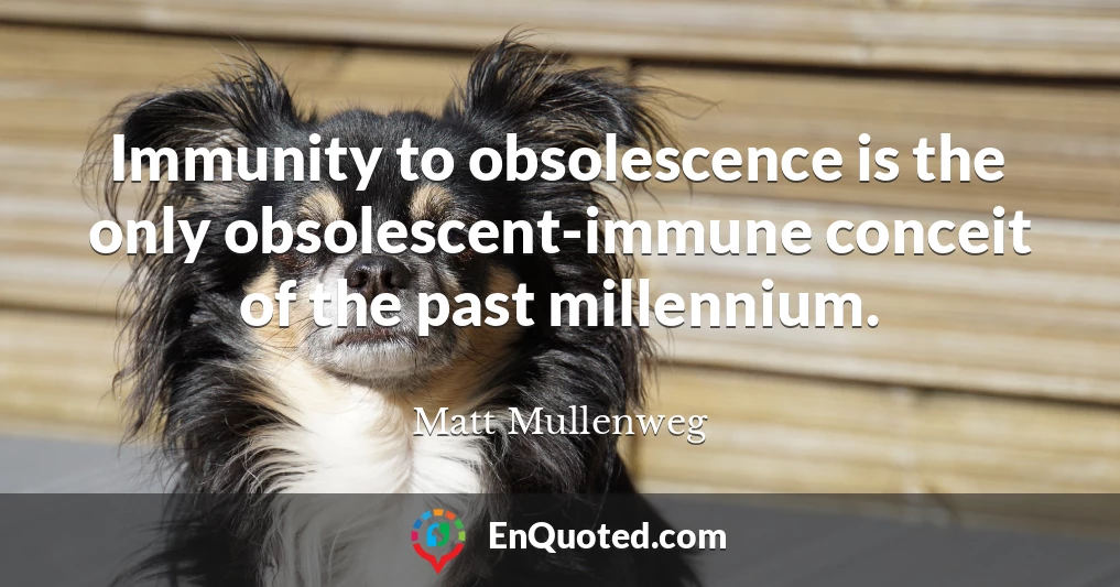 Immunity to obsolescence is the only obsolescent-immune conceit of the past millennium.