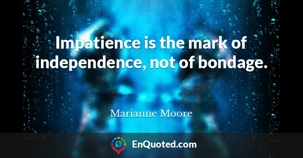 Impatience is the mark of independence, not of bondage.