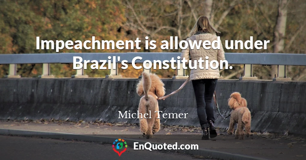Impeachment is allowed under Brazil's Constitution.