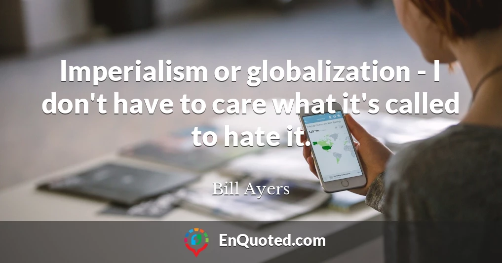 Imperialism or globalization - I don't have to care what it's called to hate it.