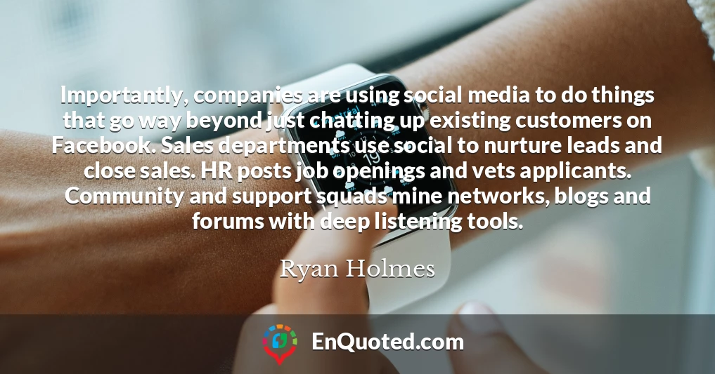 Importantly, companies are using social media to do things that go way beyond just chatting up existing customers on Facebook. Sales departments use social to nurture leads and close sales. HR posts job openings and vets applicants. Community and support squads mine networks, blogs and forums with deep listening tools.