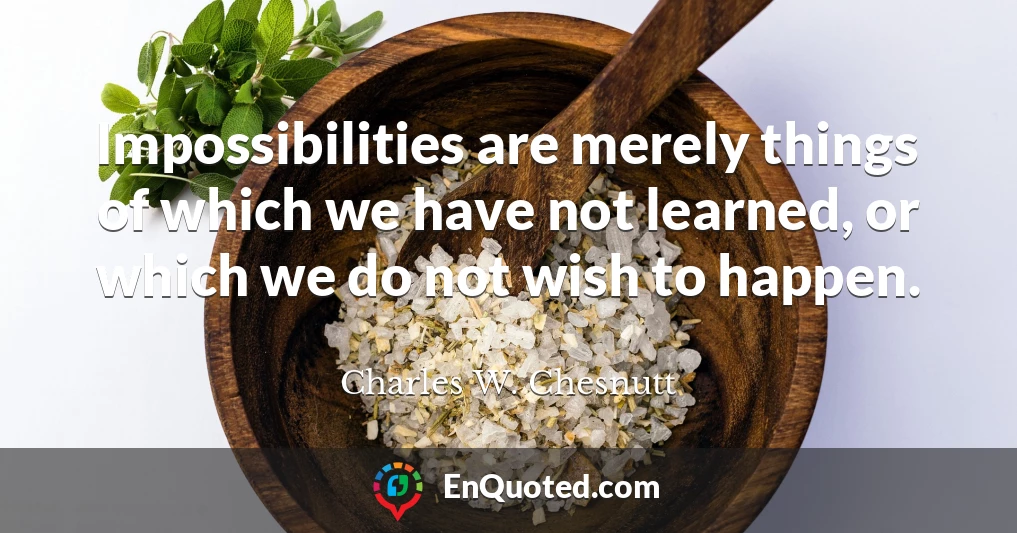 Impossibilities are merely things of which we have not learned, or which we do not wish to happen.