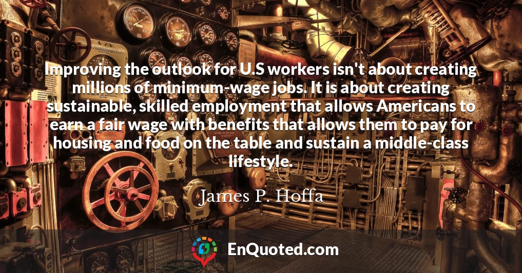 Improving the outlook for U.S workers isn't about creating millions of minimum-wage jobs. It is about creating sustainable, skilled employment that allows Americans to earn a fair wage with benefits that allows them to pay for housing and food on the table and sustain a middle-class lifestyle.