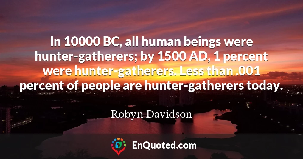 In 10000 BC, all human beings were hunter-gatherers; by 1500 AD, 1 percent were hunter-gatherers. Less than .001 percent of people are hunter-gatherers today.