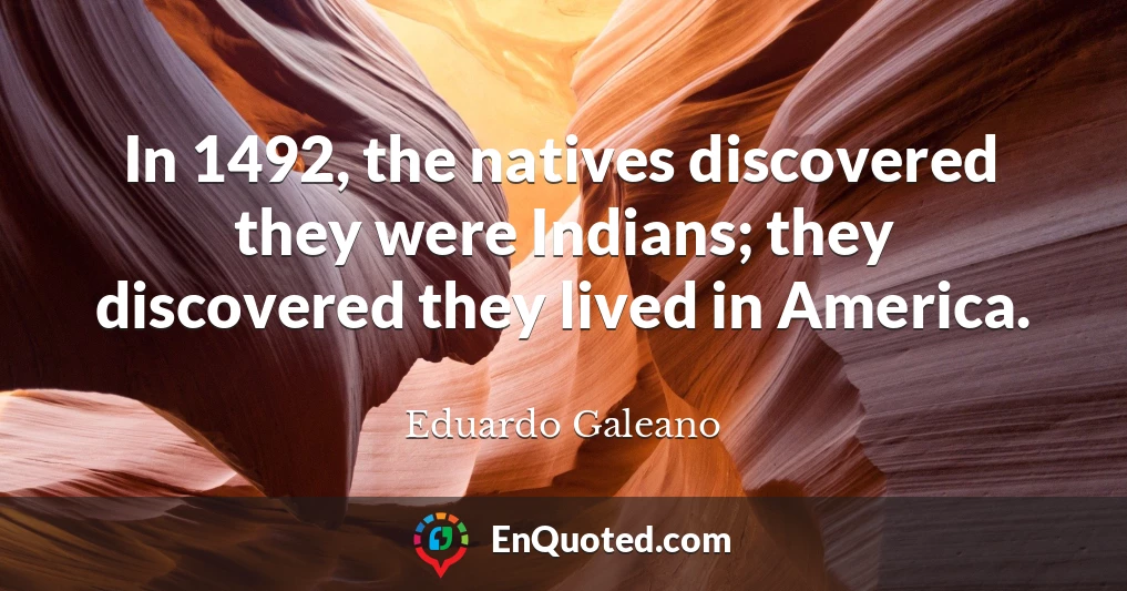 In 1492, the natives discovered they were Indians; they discovered they lived in America.