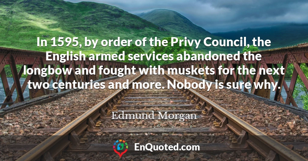 In 1595, by order of the Privy Council, the English armed services abandoned the longbow and fought with muskets for the next two centuries and more. Nobody is sure why.