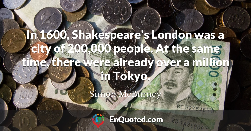 In 1600, Shakespeare's London was a city of 200,000 people. At the same time, there were already over a million in Tokyo.