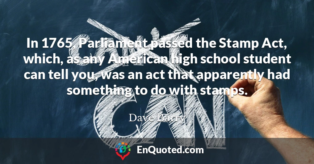In 1765, Parliament passed the Stamp Act, which, as any American high school student can tell you, was an act that apparently had something to do with stamps.