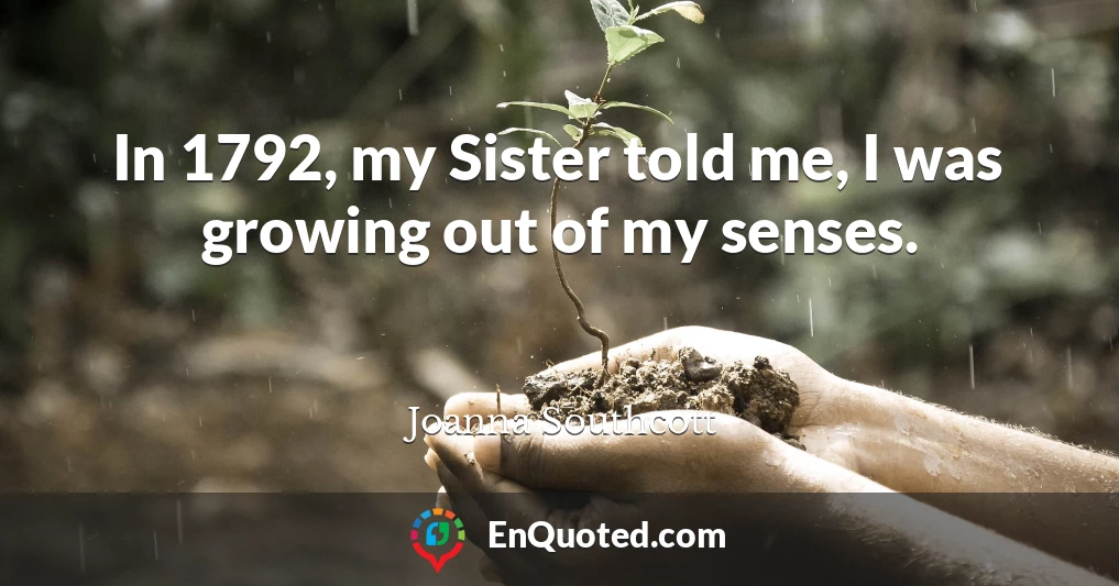 In 1792, my Sister told me, I was growing out of my senses.