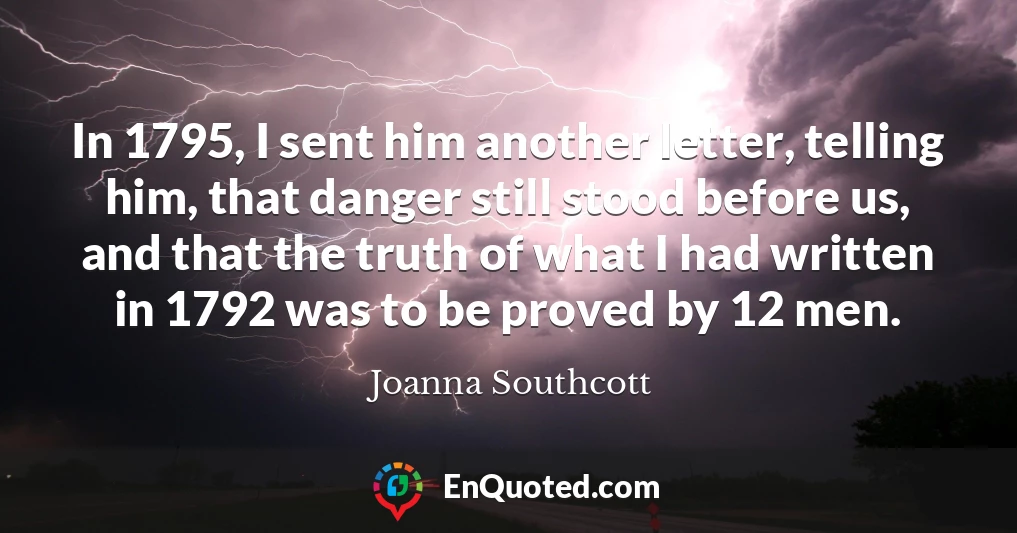 In 1795, I sent him another letter, telling him, that danger still stood before us, and that the truth of what I had written in 1792 was to be proved by 12 men.