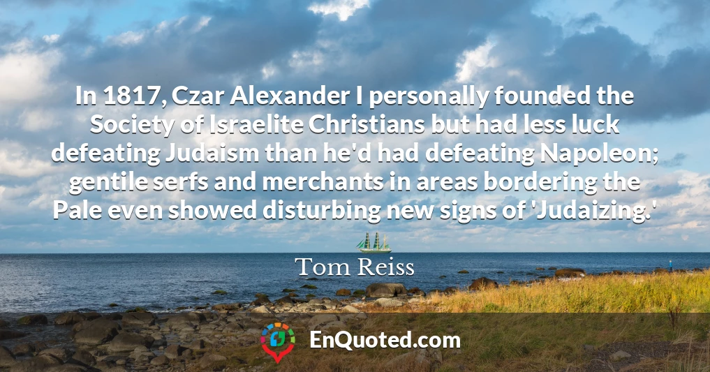 In 1817, Czar Alexander I personally founded the Society of Israelite Christians but had less luck defeating Judaism than he'd had defeating Napoleon; gentile serfs and merchants in areas bordering the Pale even showed disturbing new signs of 'Judaizing.'