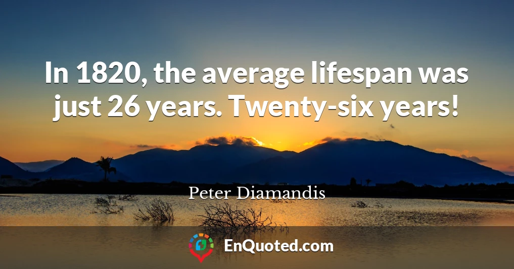 In 1820, the average lifespan was just 26 years. Twenty-six years!