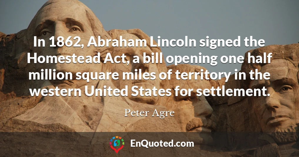 In 1862, Abraham Lincoln signed the Homestead Act, a bill opening one half million square miles of territory in the western United States for settlement.