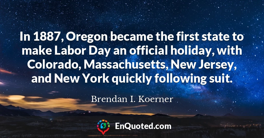 In 1887, Oregon became the first state to make Labor Day an official holiday, with Colorado, Massachusetts, New Jersey, and New York quickly following suit.