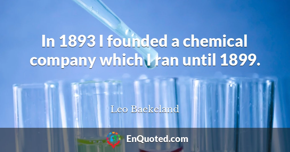 In 1893 I founded a chemical company which I ran until 1899.