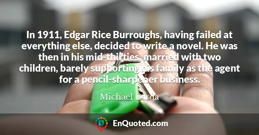 In 1911, Edgar Rice Burroughs, having failed at everything else, decided to write a novel. He was then in his mid-thirties, married with two children, barely supporting his family as the agent for a pencil-sharpener business.