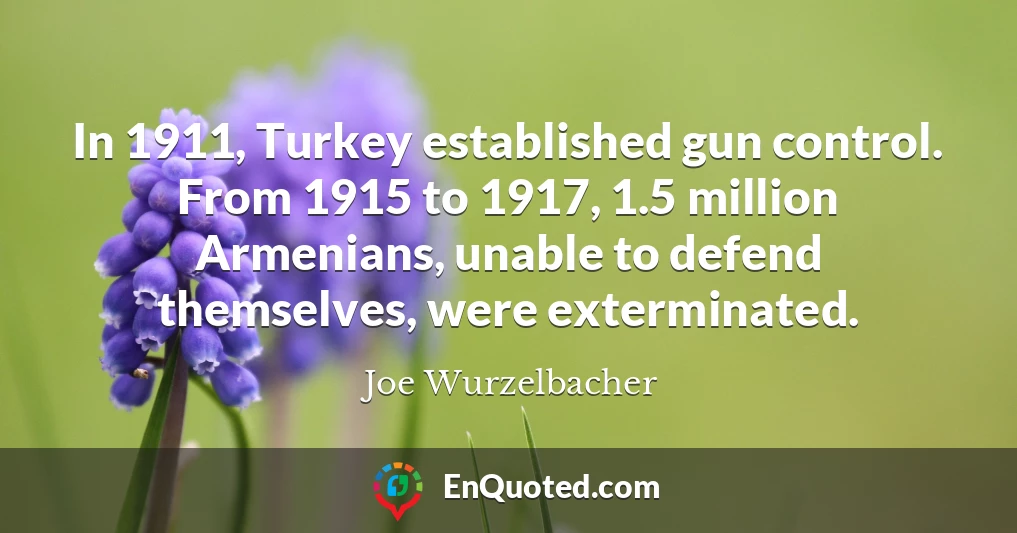 In 1911, Turkey established gun control. From 1915 to 1917, 1.5 million Armenians, unable to defend themselves, were exterminated.