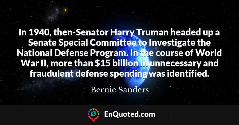 In 1940, then-Senator Harry Truman headed up a Senate Special Committee to Investigate the National Defense Program. In the course of World War II, more than $15 billion in unnecessary and fraudulent defense spending was identified.